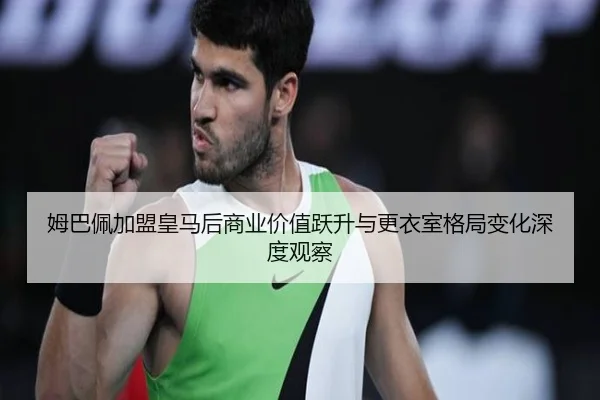 姆巴佩加盟皇马后商业价值跃升与更衣室格局变化深度观察