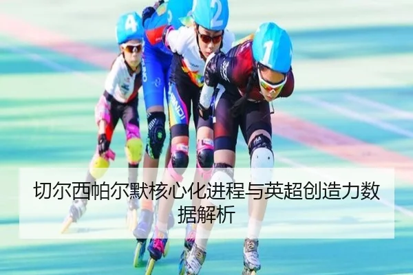 切尔西帕尔默核心化进程与英超创造力数据解析