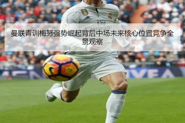曼联青训梅努强势崛起背后中场未来核心位置竞争全景观察