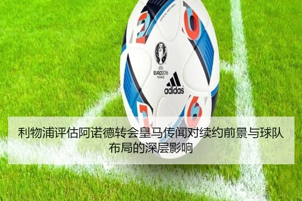 利物浦评估阿诺德转会皇马传闻对续约前景与球队布局的深层影响