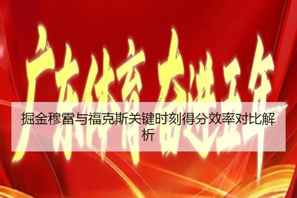 掘金穆雷与福克斯关键时刻得分效率对比解析