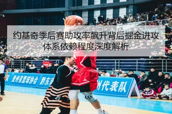 约基奇季后赛助攻率飙升背后掘金进攻体系依赖程度深度解析